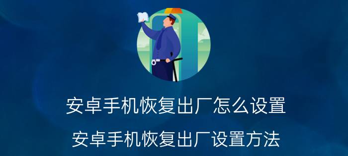 安卓手机恢复出厂怎么设置 安卓手机恢复出厂设置方法